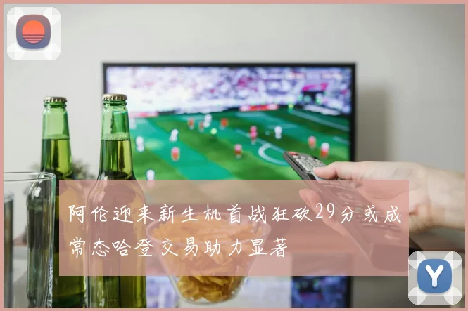 阿伦迎来新生机首战狂砍29分或成常态哈登交易助力显著