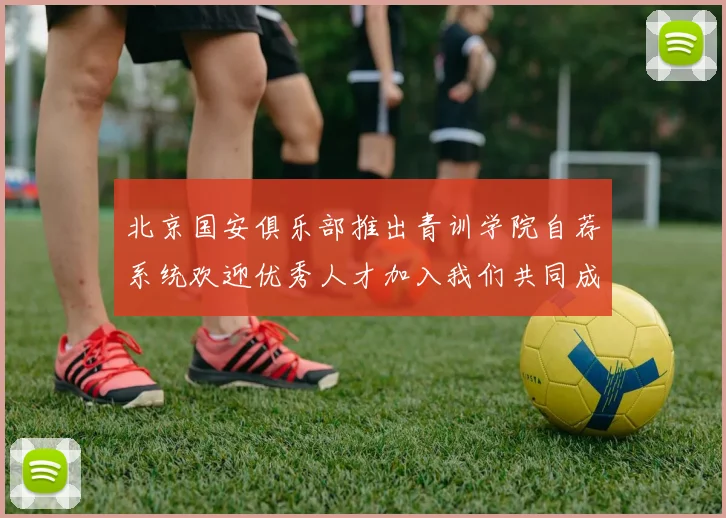 北京国安俱乐部推出青训学院自荐系统欢迎优秀人才加入我们共同成长