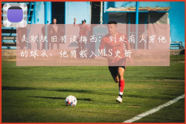 美职联旧将谈梅西：到处有人穿他的球衣，他将载入MLS史册