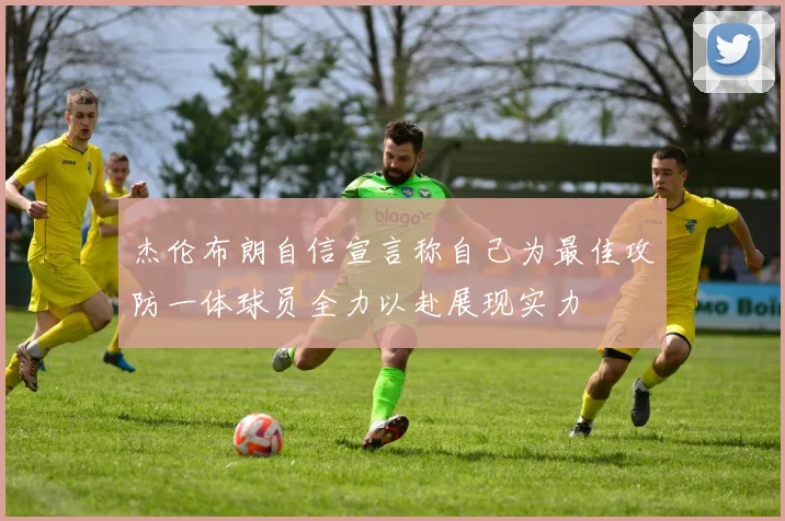 杰伦布朗自信宣言称自己为最佳攻防一体球员全力以赴展现实力