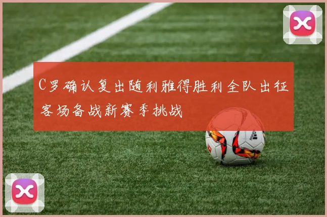 C罗确认复出随利雅得胜利全队出征客场备战新赛季挑战