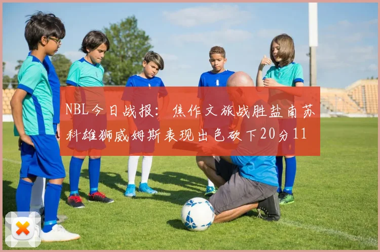 NBL今日战报：焦作文旅战胜盐南苏科雄狮威姆斯表现出色砍下20分11篮板