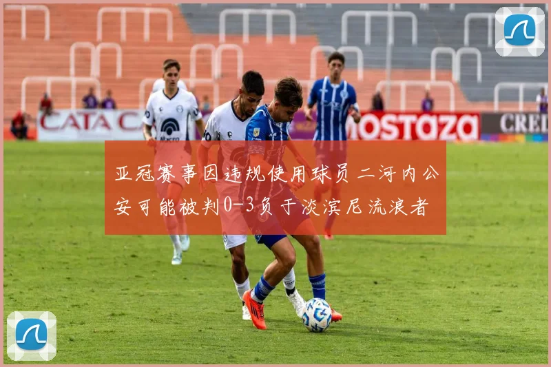 亚冠赛事因违规使用球员二河内公安可能被判0-3负于淡滨尼流浪者