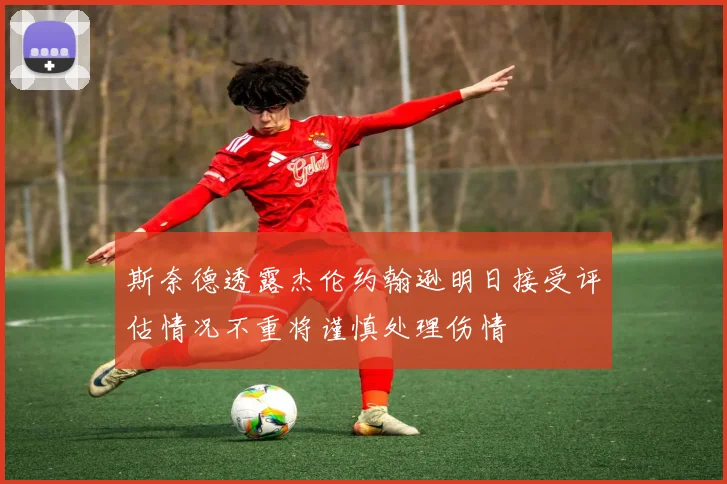 斯奈德透露杰伦约翰逊明日接受评估情况不重将谨慎处理伤情