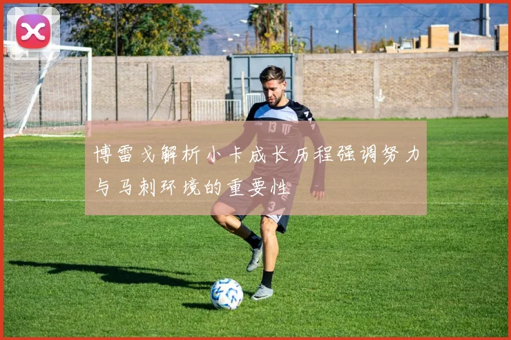 博雷戈解析小卡成长历程强调努力与马刺环境的重要性