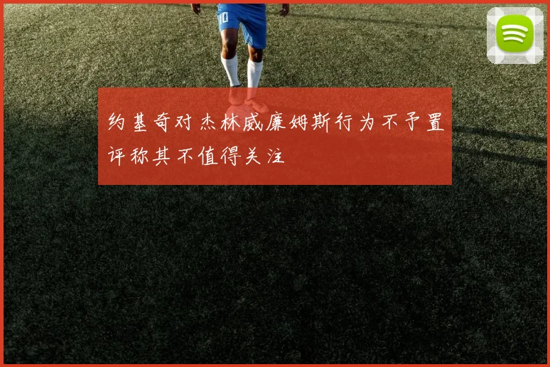 约基奇对杰林威廉姆斯行为不予置评称其不值得关注