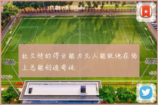 杜兰特的得分能力无人能敌他在场上总能创造奇迹