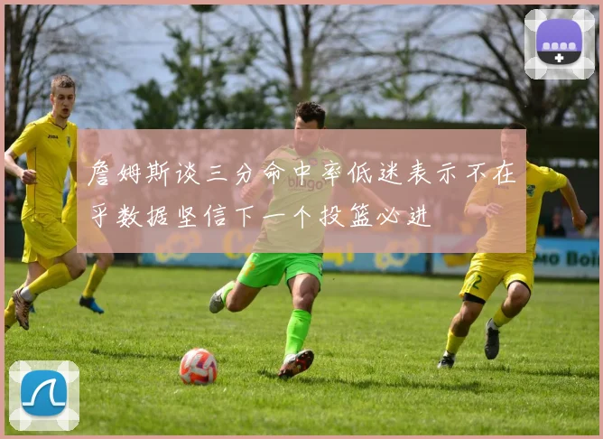 詹姆斯谈三分命中率低迷表示不在乎数据坚信下一个投篮必进