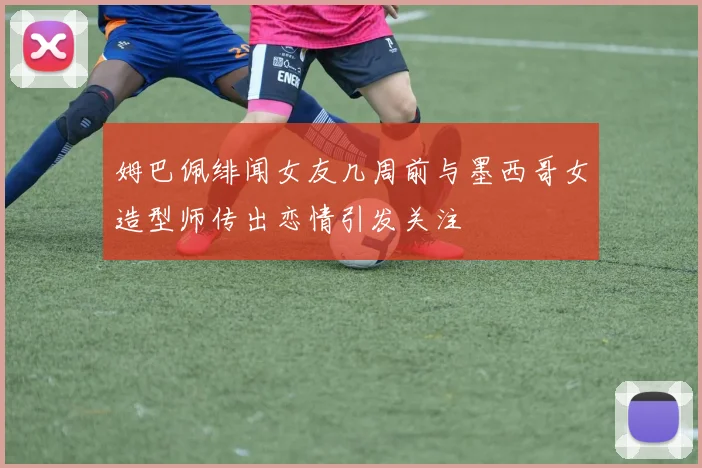 姆巴佩绯闻女友几周前与墨西哥女造型师传出恋情引发关注