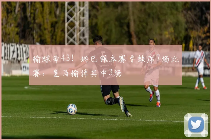输球率43！姆巴佩本赛季缺席7场比赛，皇马输掉其中3场
