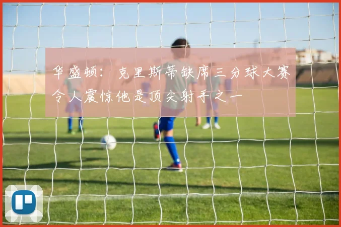 华盛顿：克里斯蒂缺席三分球大赛令人震惊他是顶尖射手之一