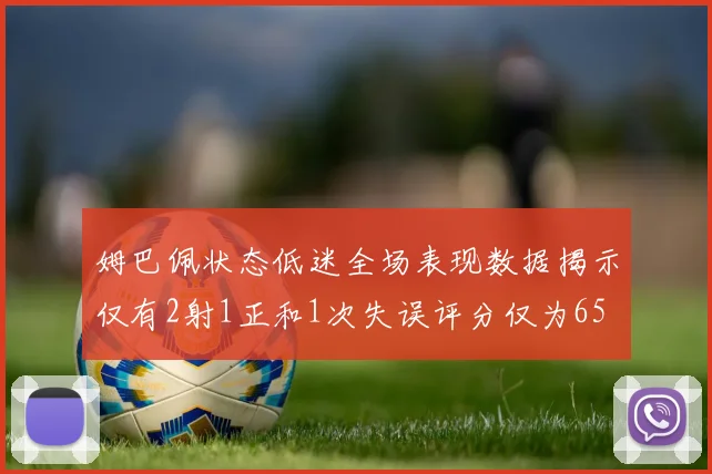 姆巴佩状态低迷全场表现数据揭示仅有2射1正和1次失误评分仅为65