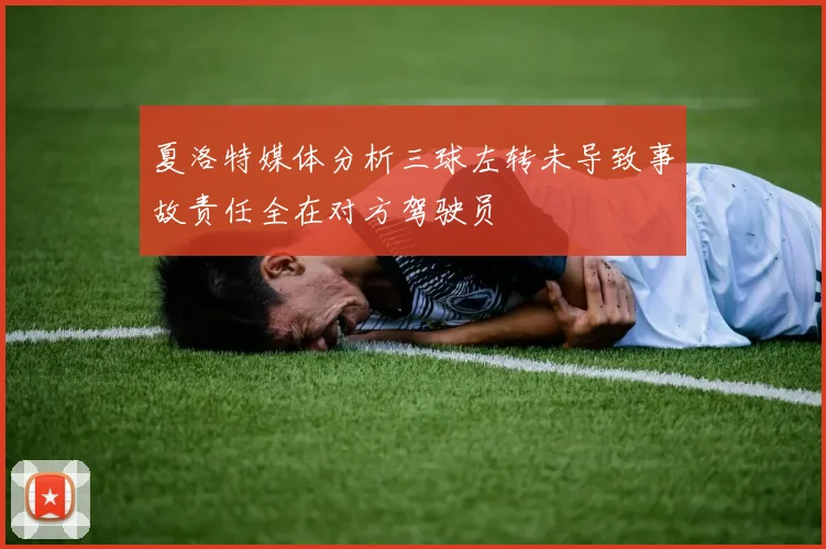 夏洛特媒体分析三球左转未导致事故责任全在对方驾驶员