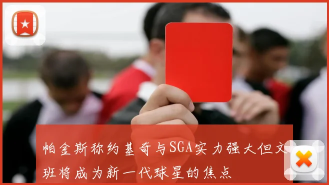 帕金斯称约基奇与SGA实力强大但文班将成为新一代球星的焦点