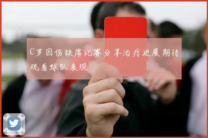 C罗因伤缺席比赛分享治疗进展期待观看球队表现
