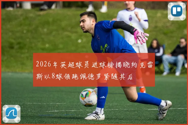 2026年英超球员进球榜揭晓约克雷斯以8球领跑佩德罗紧随其后