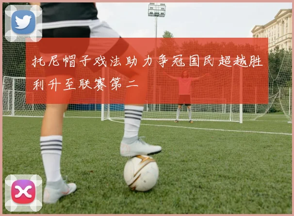 托尼帽子戏法助力争冠国民超越胜利升至联赛第二