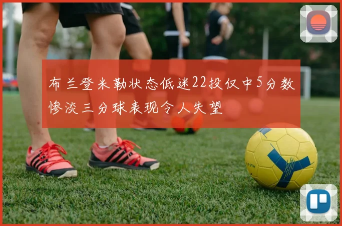 布兰登米勒状态低迷22投仅中5分数惨淡三分球表现令人失望