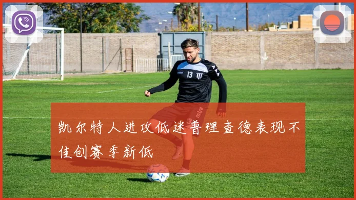 凯尔特人进攻低迷普理查德表现不佳创赛季新低