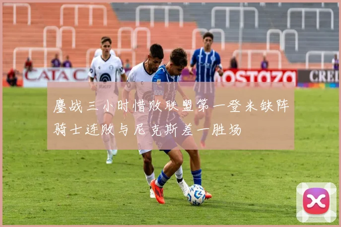 鏖战三小时惜败联盟第一登米缺阵骑士连败与尼克斯差一胜场
